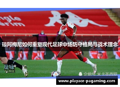 琼阿梅尼如何重塑现代足球中场防守格局与战术理念 琼阿梅尼如何重塑现代足球中场防守格局与战术理念
