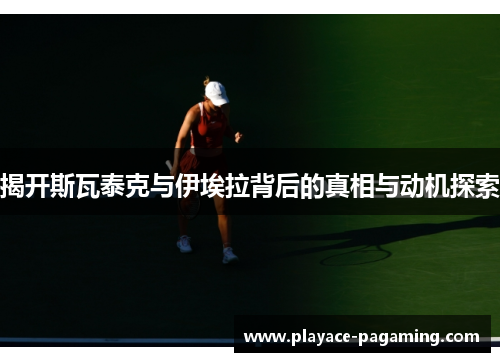 揭开斯瓦泰克与伊埃拉背后的真相与动机探索 揭开斯瓦泰克与伊埃拉背后的真相与动机探索