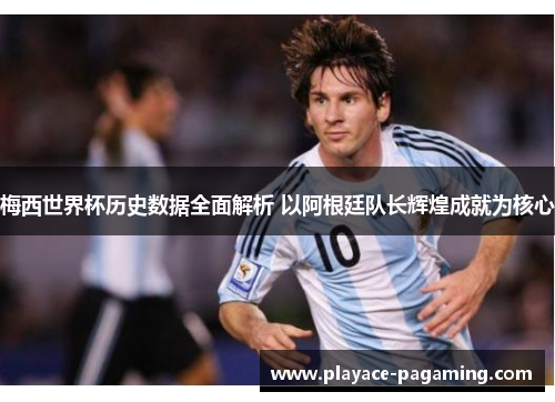 梅西世界杯历史数据全面解析 以阿根廷队长辉煌成就为核心 梅西世界杯历史数据全面解析 以阿根廷队长辉煌成就为核心