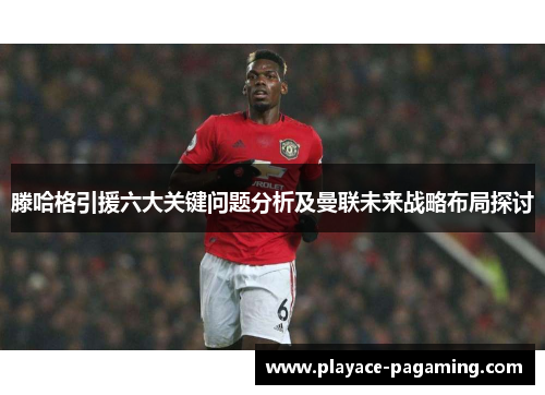滕哈格引援六大关键问题分析及曼联未来战略布局探讨 滕哈格引援六大关键问题分析及曼联未来战略布局探讨