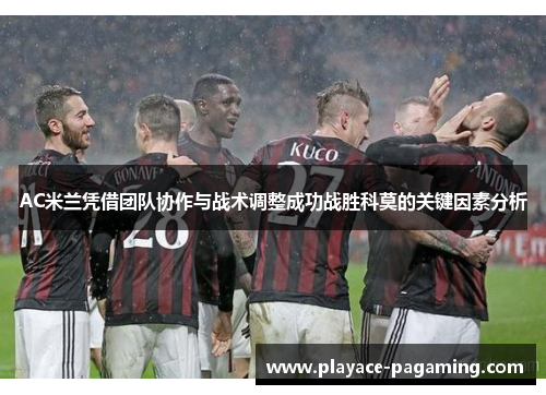 AC米兰凭借团队协作与战术调整成功战胜科莫的关键因素分析 AC米兰凭借团队协作与战术调整成功战胜科莫的关键因素分析