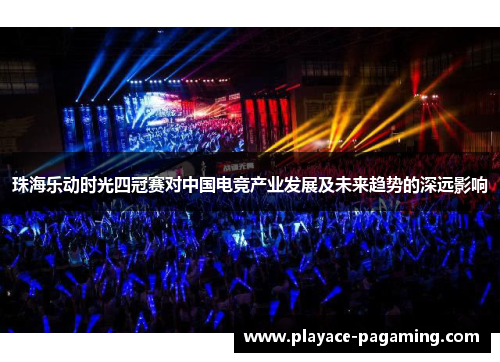 珠海乐动时光四冠赛对中国电竞产业发展及未来趋势的深远影响 珠海乐动时光四冠赛对中国电竞产业发展及未来趋势的深远影响