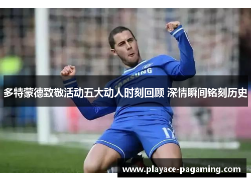 多特蒙德致敬活动五大动人时刻回顾 深情瞬间铭刻历史 多特蒙德致敬活动五大动人时刻回顾 深情瞬间铭刻历史
