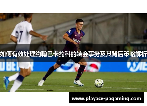 如何有效处理约翰巴卡约科的转会事务及其背后策略解析 如何有效处理约翰巴卡约科的转会事务及其背后策略解析