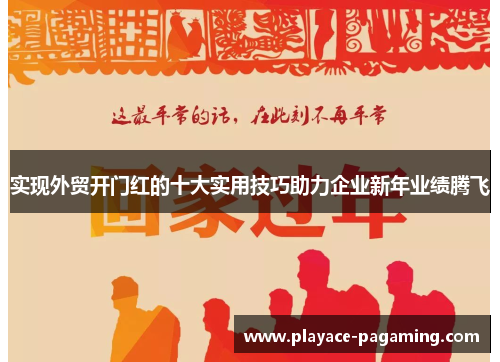 实现外贸开门红的十大实用技巧助力企业新年业绩腾飞 实现外贸开门红的十大实用技巧助力企业新年业绩腾飞