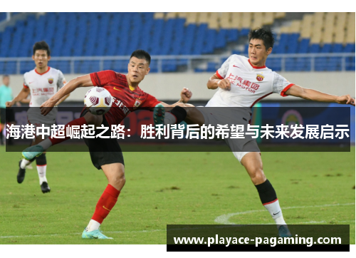 海港中超崛起之路:胜利背后的希望与未来发展启示 海港中超崛起之路:胜利背后的希望与未来发展启示