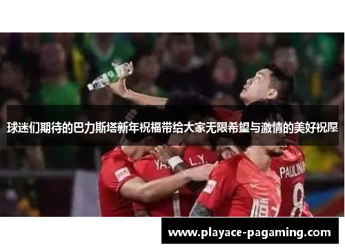 球迷们期待的巴力斯塔新年祝福带给大家无限希望与激情的美好祝愿 球迷们期待的巴力斯塔新年祝福带给大家无限希望与激情的美好祝愿