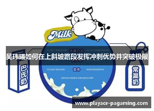 吴玮曦如何在上斜坡路段发挥冲刺优势并突破极限 吴玮曦如何在上斜坡路段发挥冲刺优势并突破极限