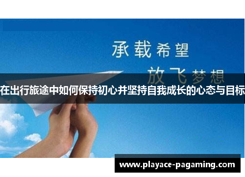 在出行旅途中如何保持初心并坚持自我成长的心态与目标 在出行旅途中如何保持初心并坚持自我成长的心态与目标