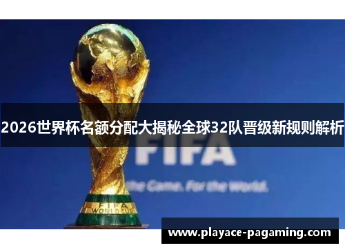 2026世界杯名额分配大揭秘全球32队晋级新规则解析 2026世界杯名额分配大揭秘全球32队晋级新规则解析