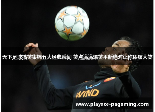 天下足球搞笑集锦五大经典瞬间 笑点满满爆笑不断绝对让你捧腹大笑 天下足球搞笑集锦五大经典瞬间 笑点满满爆笑不断绝对让你捧腹大笑