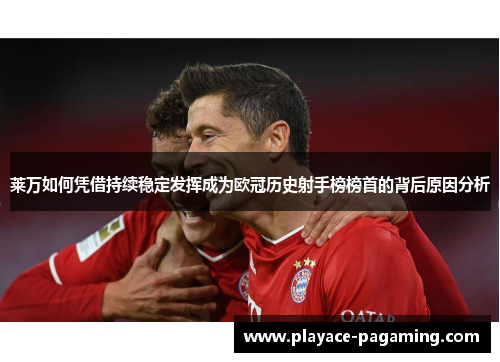 莱万如何凭借持续稳定发挥成为欧冠历史射手榜榜首的背后原因分析 莱万如何凭借持续稳定发挥成为欧冠历史射手榜榜首的背后原因分析