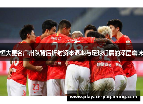 恒大更名广州队背后折射资本退潮与足球归属的深层意味 恒大更名广州队背后折射资本退潮与足球归属的深层意味