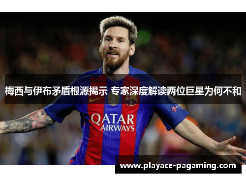 梅西与伊布矛盾根源揭示 专家深度解读两位巨星为何不和 梅西与伊布矛盾根源揭示 专家深度解读两位巨星为何不和