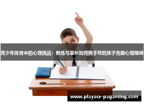 青少年体育中的心理挑战:教练与家长如何携手帮助孩子克服心理障碍 青少年体育中的心理挑战:教练与家长如何携手帮助孩子克服心理障碍