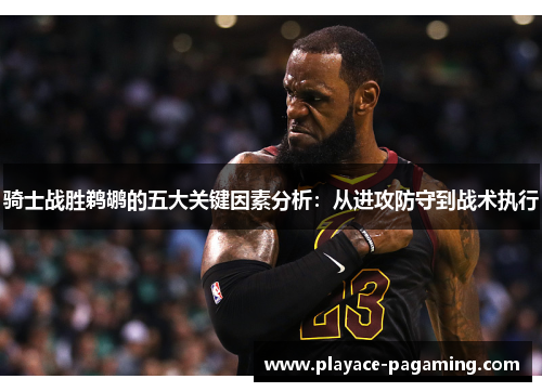 骑士战胜鹈鹕的五大关键因素分析：从进攻防守到战术执行