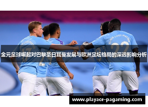 金元足球崛起对巴黎圣日耳曼发展与欧洲足坛格局的深远影响分析 金元足球崛起对巴黎圣日耳曼发展与欧洲足坛格局的深远影响分析