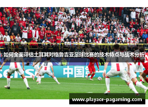 如何全面评估土耳其对格鲁吉亚足球比赛的技术特点与战术分析