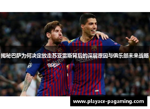 揭秘巴萨为何决定放走苏亚雷斯背后的深层原因与俱乐部未来战略 揭秘巴萨为何决定放走苏亚雷斯背后的深层原因与俱乐部未来战略