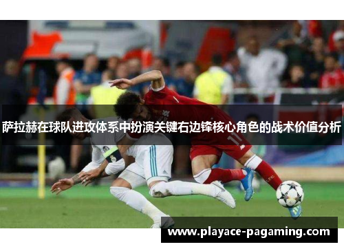 萨拉赫在球队进攻体系中扮演关键右边锋核心角色的战术价值分析