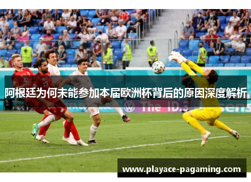 阿根廷为何未能参加本届欧洲杯背后的原因深度解析