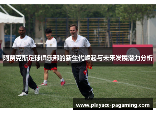 阿贾克斯足球俱乐部的新生代崛起与未来发展潜力分析