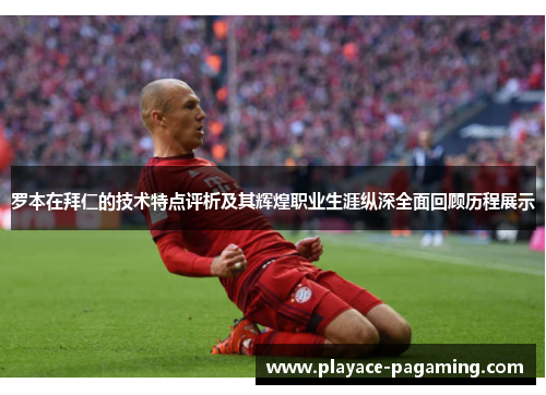 罗本在拜仁的技术特点评析及其辉煌职业生涯纵深全面回顾历程展示
