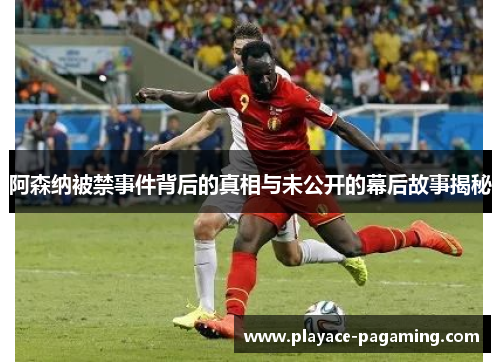 阿森纳被禁事件背后的真相与未公开的幕后故事揭秘