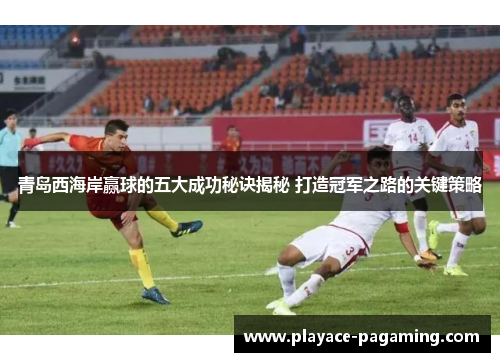 青岛西海岸赢球的五大成功秘诀揭秘 打造冠军之路的关键策略