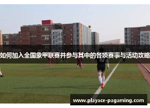 如何加入全国象甲联赛并参与其中的各项赛事与活动攻略 如何加入全国象甲联赛并参与其中的各项赛事与活动攻略