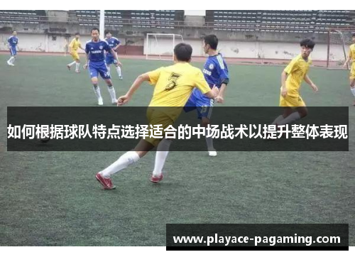 如何根据球队特点选择适合的中场战术以提升整体表现 如何根据球队特点选择适合的中场战术以提升整体表现