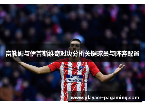 富勒姆与伊普斯维奇对决分析关键球员与阵容配置
