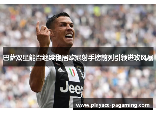 巴萨双星能否继续稳居欧冠射手榜前列引领进攻风暴 巴萨双星能否继续稳居欧冠射手榜前列引领进攻风暴