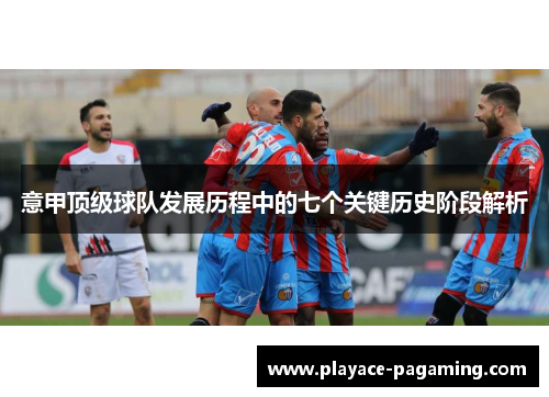 意甲顶级球队发展历程中的七个关键历史阶段解析 意甲顶级球队发展历程中的七个关键历史阶段解析