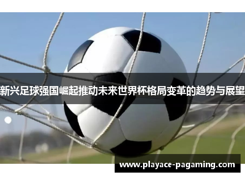 新兴足球强国崛起推动未来世界杯格局变革的趋势与展望