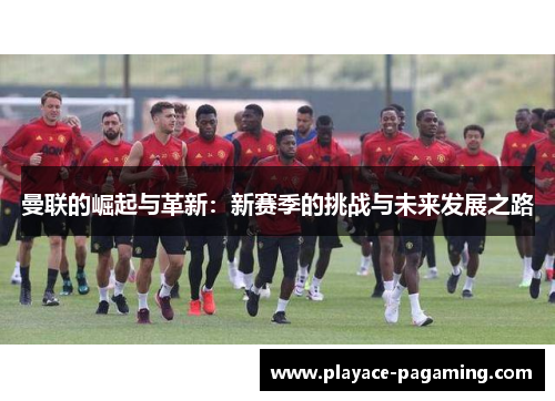 曼联的崛起与革新:新赛季的挑战与未来发展之路 曼联的崛起与革新:新赛季的挑战与未来发展之路