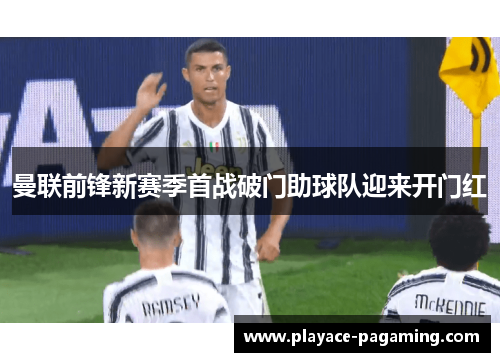 曼联前锋新赛季首战破门助球队迎来开门红 曼联前锋新赛季首战破门助球队迎来开门红