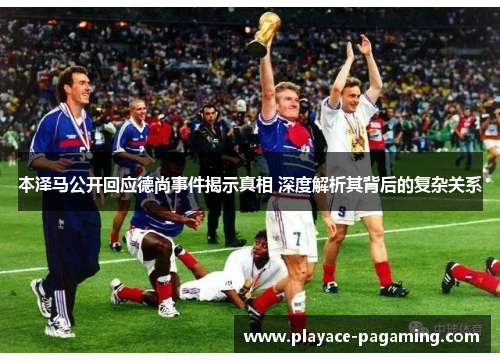 本泽马公开回应德尚事件揭示真相 深度解析其背后的复杂关系 本泽马公开回应德尚事件揭示真相 深度解析其背后的复杂关系