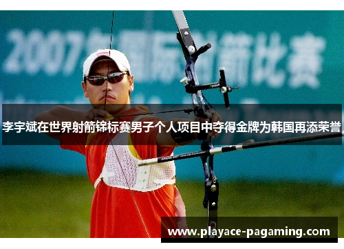 李宇斌在世界射箭锦标赛男子个人项目中夺得金牌为韩国再添荣誉 李宇斌在世界射箭锦标赛男子个人项目中夺得金牌为韩国再添荣誉