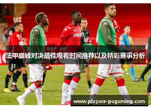 法甲巅峰对决最佳观看时间推荐以及精彩赛事分析 法甲巅峰对决最佳观看时间推荐以及精彩赛事分析