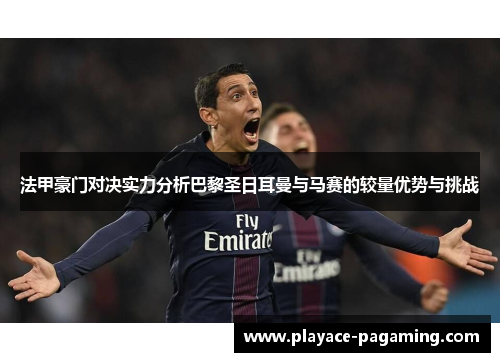 法甲豪门对决实力分析巴黎圣日耳曼与马赛的较量优势与挑战 法甲豪门对决实力分析巴黎圣日耳曼与马赛的较量优势与挑战