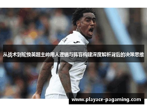 从战术到轮换英超主帅用人逻辑与阵容构建深度解析背后的决策思维 从战术到轮换英超主帅用人逻辑与阵容构建深度解析背后的决策思维