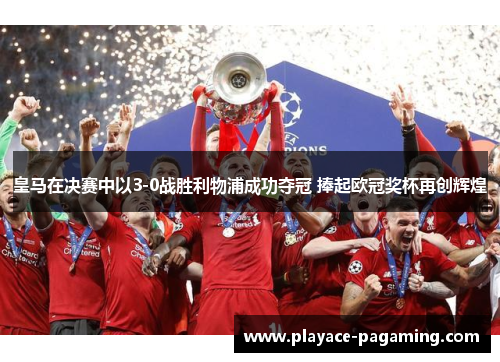 皇马在决赛中以3-0战胜利物浦成功夺冠 捧起欧冠奖杯再创辉煌 皇马在决赛中以3-0战胜利物浦成功夺冠 捧起欧冠奖杯再创辉煌