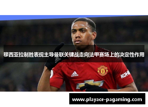 穆西亚拉制胜表现主导曼联关键战走向法甲赛场上的决定性作用