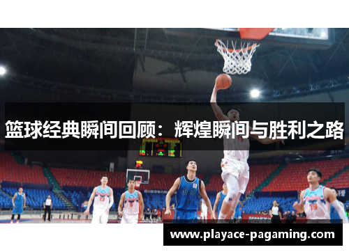 篮球经典瞬间回顾:辉煌瞬间与胜利之路 篮球经典瞬间回顾:辉煌瞬间与胜利之路
