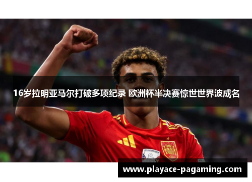 16岁拉明亚马尔打破多项纪录 欧洲杯半决赛惊世世界波成名