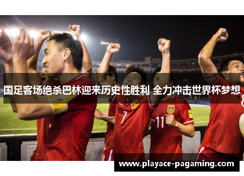 国足客场绝杀巴林迎来历史性胜利 全力冲击世界杯梦想