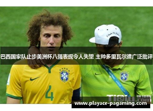 巴西国家队止步美洲杯八强表现令人失望 主帅多里瓦尔遭广泛批评 巴西国家队止步美洲杯八强表现令人失望 主帅多里瓦尔遭广泛批评