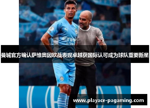 曼城官方确认萨维奥因欧战表现卓越获国际认可成为球队重要新星