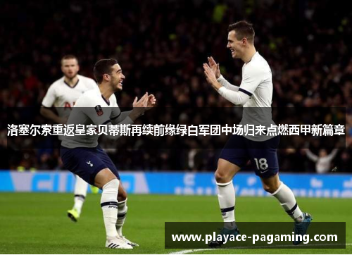 洛塞尔索重返皇家贝蒂斯再续前缘绿白军团中场归来点燃西甲新篇章